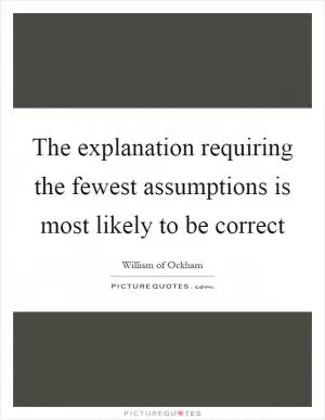 The explanation requiring the fewest assumptions is most likely to be correct Picture Quote #1