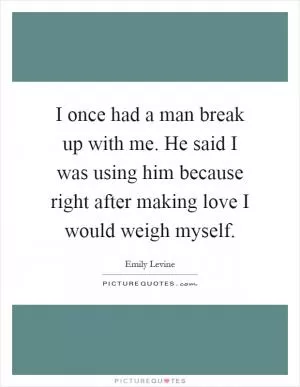 I once had a man break up with me. He said I was using him because right after making love I would weigh myself Picture Quote #1