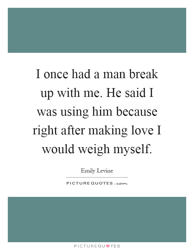 I once had a man break up with me. He said I was using him because right after making love I would weigh myself Picture Quote #1