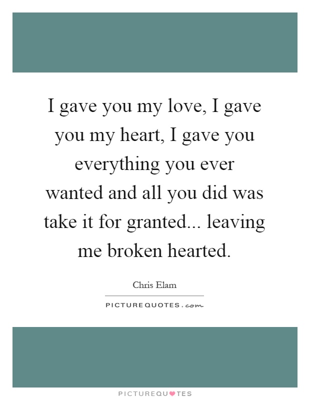 I gave you my love, I gave you my heart, I gave you everything you ever wanted and all you did was take it for granted... leaving me broken hearted Picture Quote #1