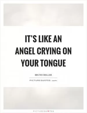 It’s like an angel crying on your tongue Picture Quote #1