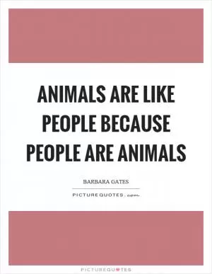 Animals are like people because people are animals Picture Quote #1