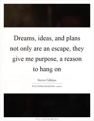 Dreams, ideas, and plans not only are an escape, they give me purpose, a reason to hang on Picture Quote #1