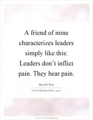 A friend of mine characterizes leaders simply like this: Leaders don’t inflict pain. They bear pain Picture Quote #1