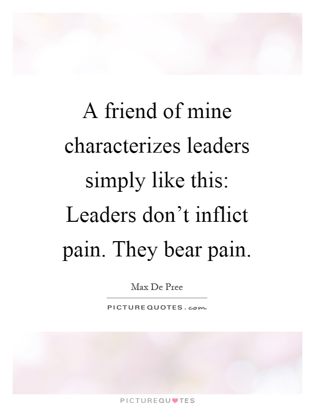 A friend of mine characterizes leaders simply like this: Leaders don't inflict pain. They bear pain Picture Quote #1