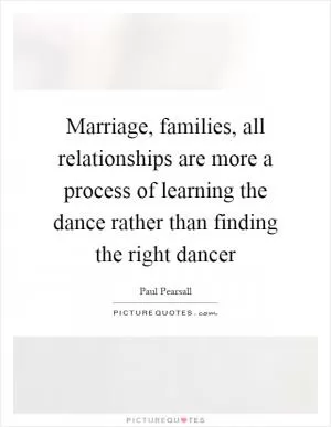 Marriage, families, all relationships are more a process of learning the dance rather than finding the right dancer Picture Quote #1