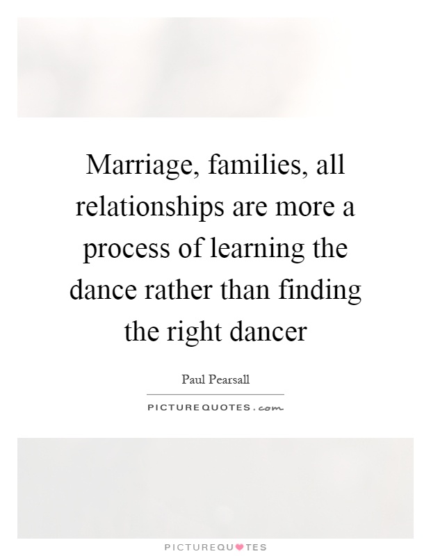 Marriage, families, all relationships are more a process of learning the dance rather than finding the right dancer Picture Quote #1