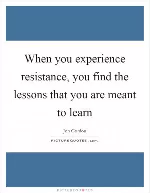When you experience resistance, you find the lessons that you are meant to learn Picture Quote #1