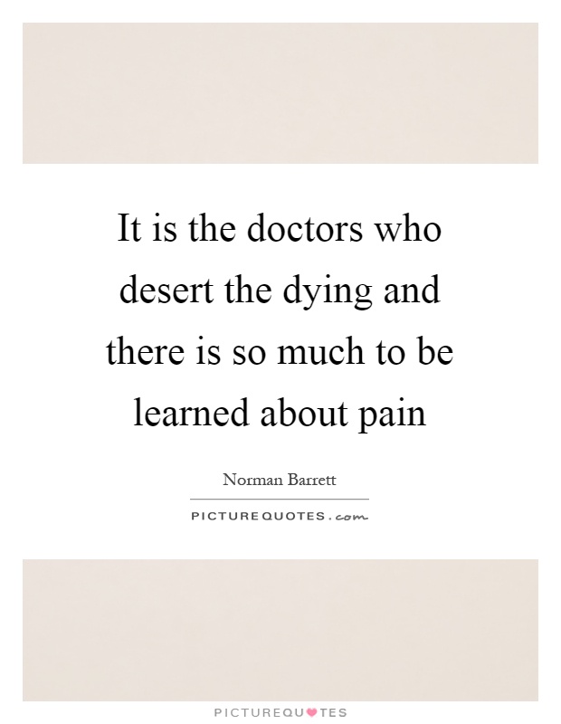 It is the doctors who desert the dying and there is so much to be learned about pain Picture Quote #1