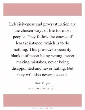 Indecisiveness and procrastination are the chosen ways of life for most people. They follow the course of least resistance, which is to do nothing. This provides a security blanket of never being wrong, never making mistakes, never being disappointed and never failing. But they will also never succeed Picture Quote #1