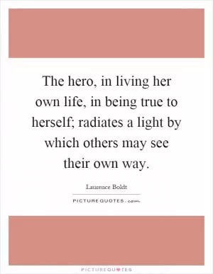 The hero, in living her own life, in being true to herself; radiates a light by which others may see their own way Picture Quote #1