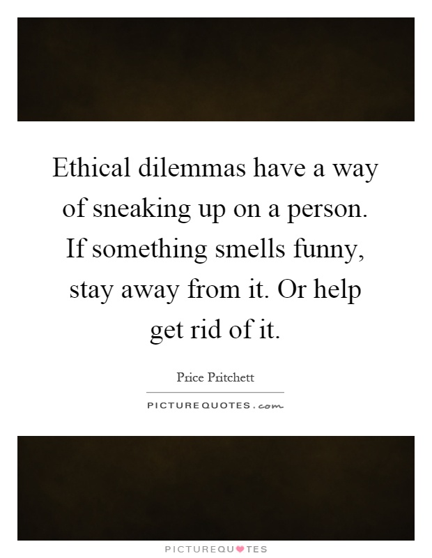 Ethical dilemmas have a way of sneaking up on a person. If something smells funny, stay away from it. Or help get rid of it Picture Quote #1