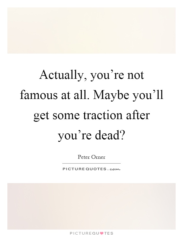 Actually, you're not famous at all. Maybe you'll get some traction after you're dead? Picture Quote #1