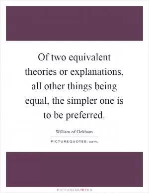 Of two equivalent theories or explanations, all other things being equal, the simpler one is to be preferred Picture Quote #1