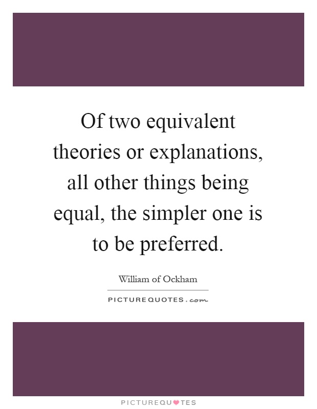Of two equivalent theories or explanations, all other things being equal, the simpler one is to be preferred Picture Quote #1