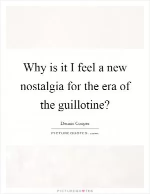 Why is it I feel a new nostalgia for the era of the guillotine? Picture Quote #1