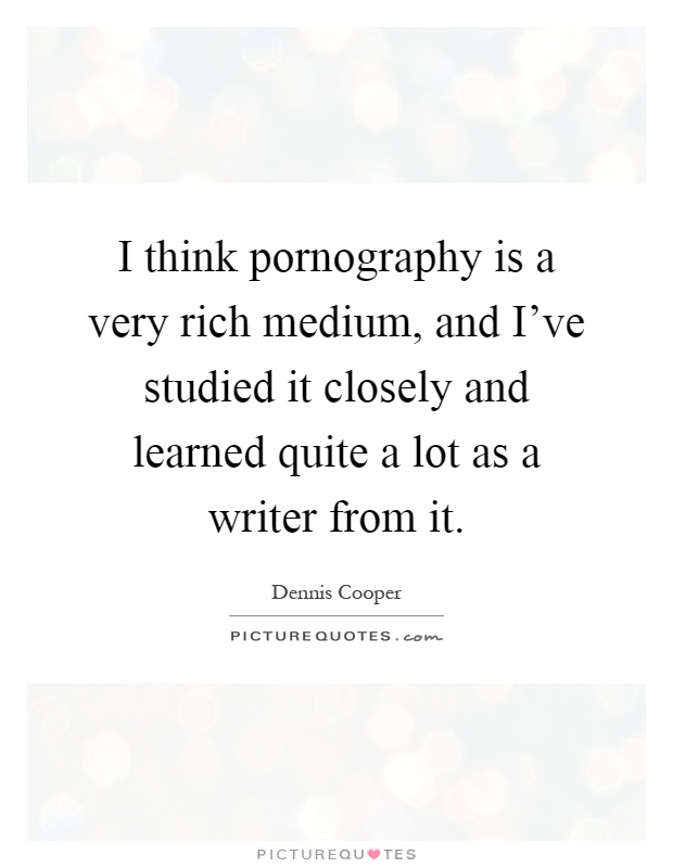 I think pornography is a very rich medium, and I've studied it closely and learned quite a lot as a writer from it Picture Quote #1