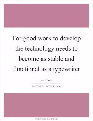 For good work to develop the technology needs to become as stable and functional as a typewriter Picture Quote #1