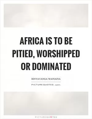 Africa is to be pitied, worshipped or dominated Picture Quote #1