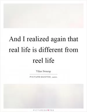 And I realized again that real life is different from reel life Picture Quote #1