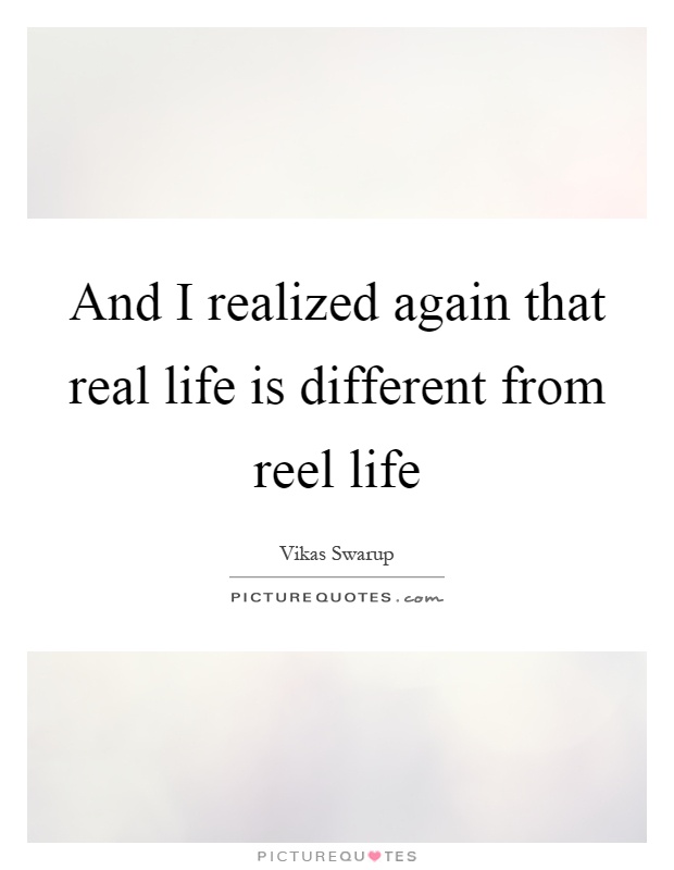 And I realized again that real life is different from reel life Picture Quote #1