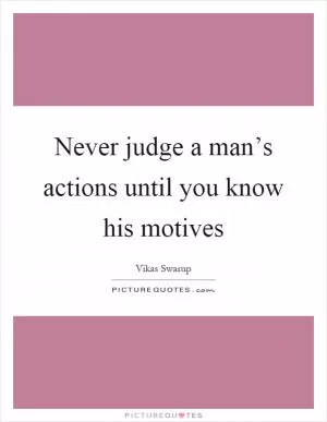 Never judge a man’s actions until you know his motives Picture Quote #1