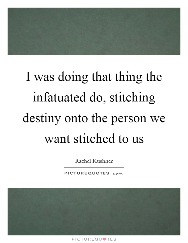I was doing that thing the infatuated do, stitching destiny onto the person we want stitched to us Picture Quote #1