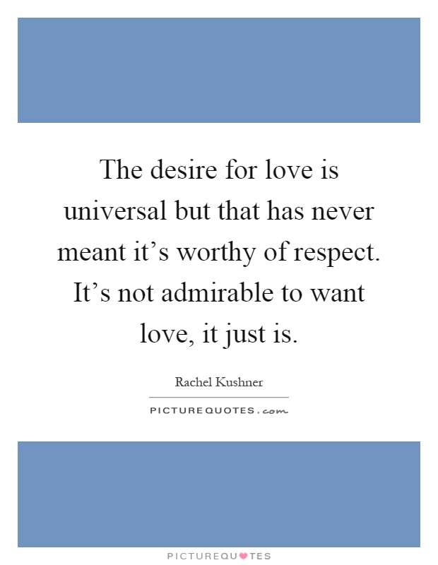 The desire for love is universal but that has never meant it's worthy of respect. It's not admirable to want love, it just is Picture Quote #1