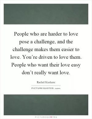 People who are harder to love pose a challenge, and the challenge makes them easier to love. You’re driven to love them. People who want their love easy don’t really want love Picture Quote #1