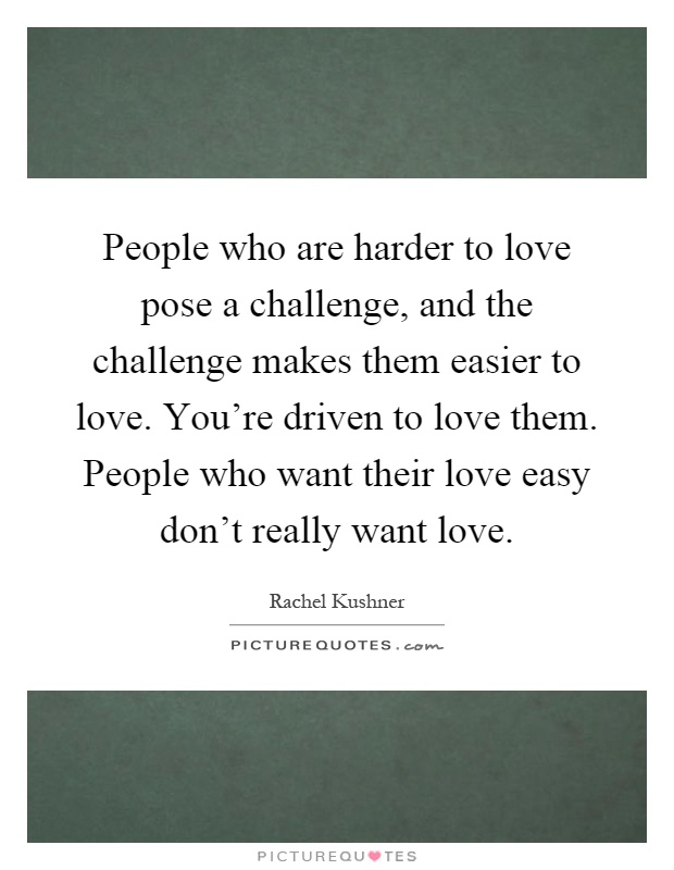People who are harder to love pose a challenge, and the challenge makes them easier to love. You're driven to love them. People who want their love easy don't really want love Picture Quote #1
