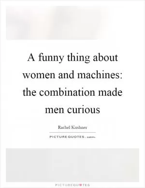 A funny thing about women and machines: the combination made men curious Picture Quote #1