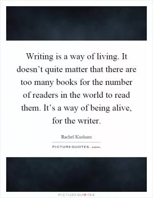 Writing is a way of living. It doesn’t quite matter that there are too many books for the number of readers in the world to read them. It’s a way of being alive, for the writer Picture Quote #1