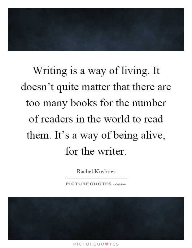 Writing is a way of living. It doesn't quite matter that there are too many books for the number of readers in the world to read them. It's a way of being alive, for the writer Picture Quote #1