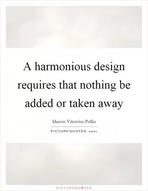 A harmonious design requires that nothing be added or taken away Picture Quote #1