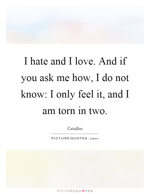 I hate and I love. And if you ask me how, I do not know: I only ...
