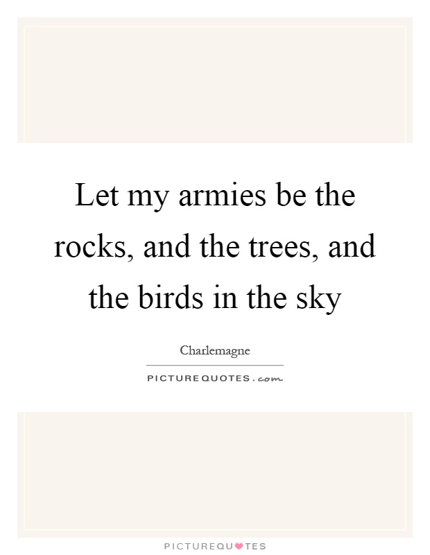 Let my armies be the rocks, and the trees, and the birds in the sky Picture Quote #1
