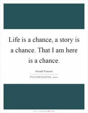 Life is a chance, a story is a chance. That I am here is a chance Picture Quote #1