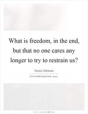 What is freedom, in the end, but that no one cares any longer to try to restrain us? Picture Quote #1