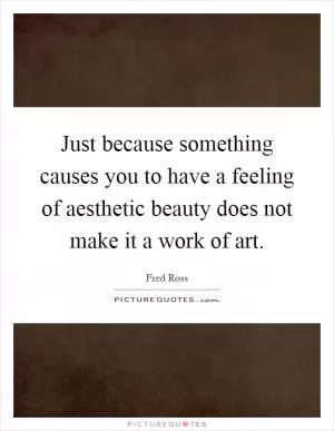 Just because something causes you to have a feeling of aesthetic beauty does not make it a work of art Picture Quote #1