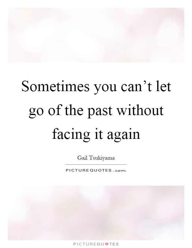 Sometimes you can't let go of the past without facing it again Picture Quote #1