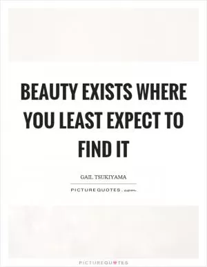 Beauty exists where you least expect to find it Picture Quote #1