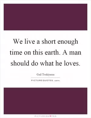We live a short enough time on this earth. A man should do what he loves Picture Quote #1