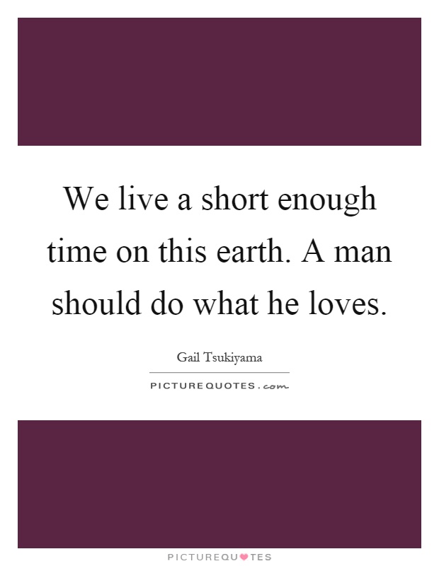 We live a short enough time on this earth. A man should do what he loves Picture Quote #1