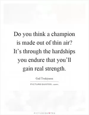 Do you think a champion is made out of thin air? It’s through the hardships you endure that you’ll gain real strength Picture Quote #1