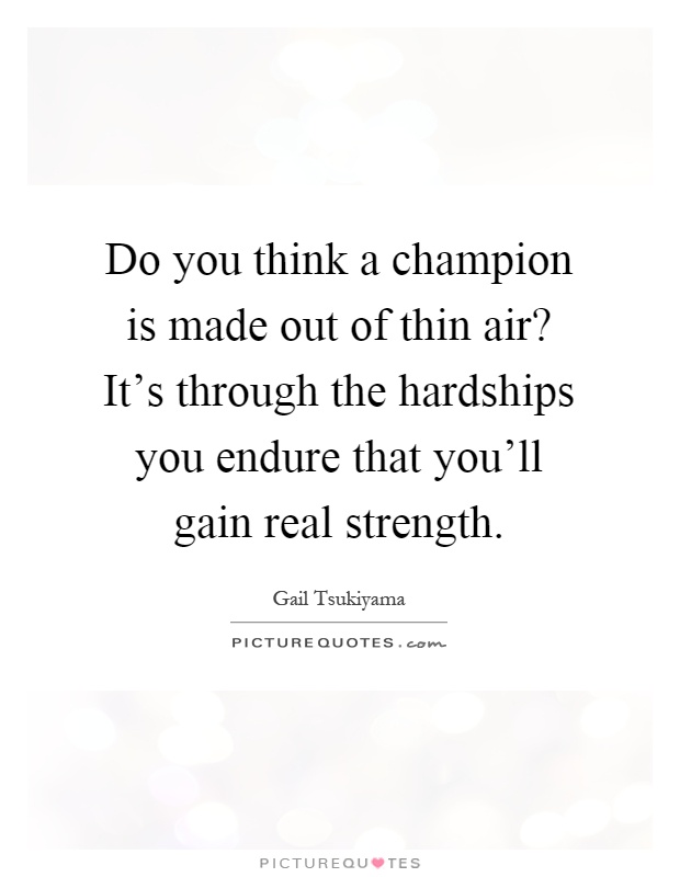 Do you think a champion is made out of thin air? It's through the hardships you endure that you'll gain real strength Picture Quote #1