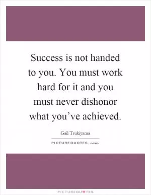 Success is not handed to you. You must work hard for it and you must never dishonor what you’ve achieved Picture Quote #1