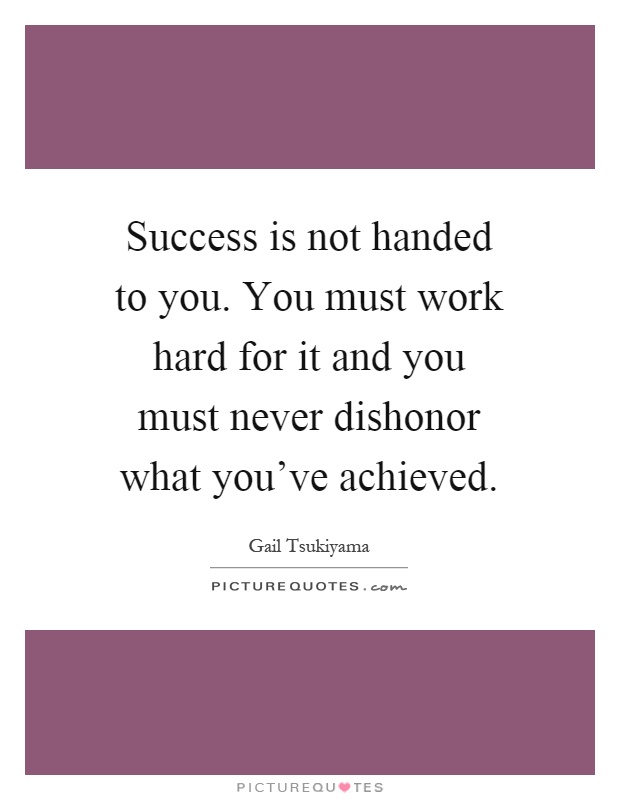 Success is not handed to you. You must work hard for it and you must never dishonor what you've achieved Picture Quote #1