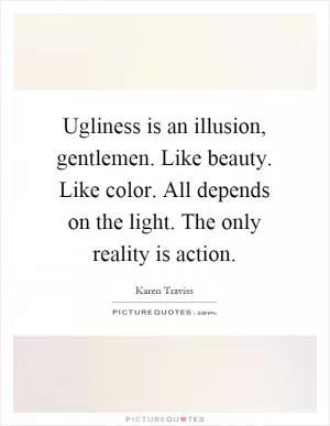 Ugliness is an illusion, gentlemen. Like beauty. Like color. All depends on the light. The only reality is action Picture Quote #1