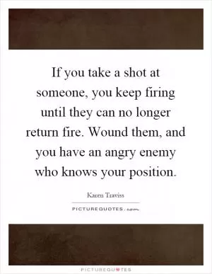 If you take a shot at someone, you keep firing until they can no longer return fire. Wound them, and you have an angry enemy who knows your position Picture Quote #1