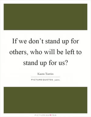 If we don’t stand up for others, who will be left to stand up for us? Picture Quote #1